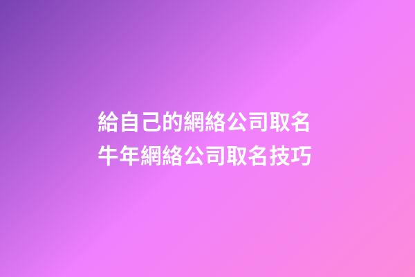 給自己的網絡公司取名 牛年網絡公司取名技巧-第1張-公司起名-玄機派